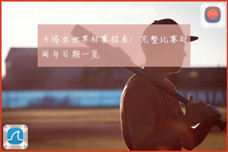 卡塔尔世界杯赛程表：完整比赛时间与日期一览