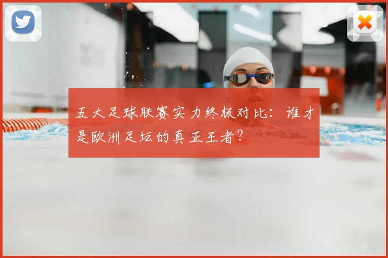 五大足球联赛实力终极对比：谁才是欧洲足坛的真正王者？