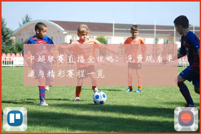 中超联赛直播全攻略：免费观看渠道与精彩赛程一览