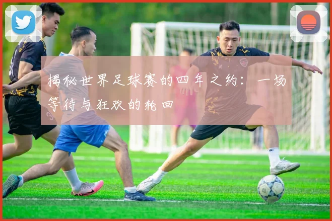 揭秘世界足球赛的四年之约：一场等待与狂欢的轮回