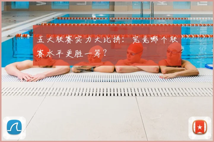 五大联赛实力大比拼：究竟哪个联赛水平更胜一筹？