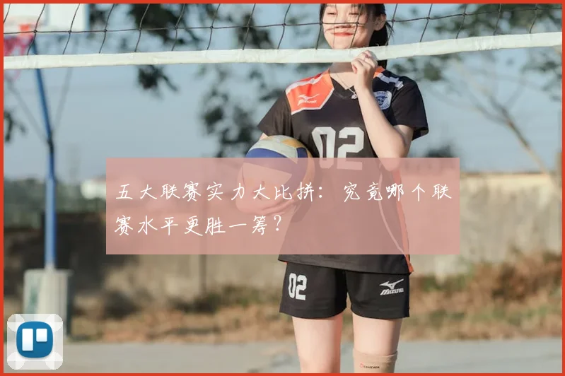 五大联赛实力大比拼：究竟哪个联赛水平更胜一筹？