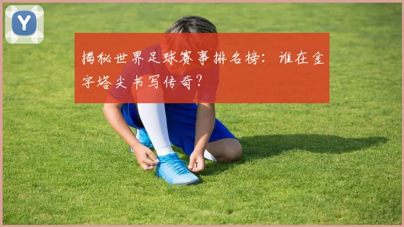 揭秘世界足球赛事排名榜：谁在金字塔尖书写传奇？