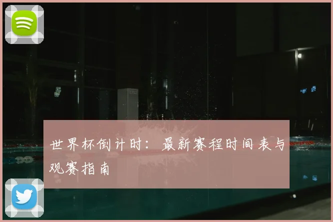 世界杯倒计时：最新赛程时间表与观赛指南