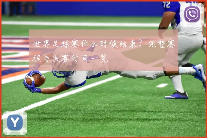 世界足球赛什么时候结束？完整赛程与决赛时间一览