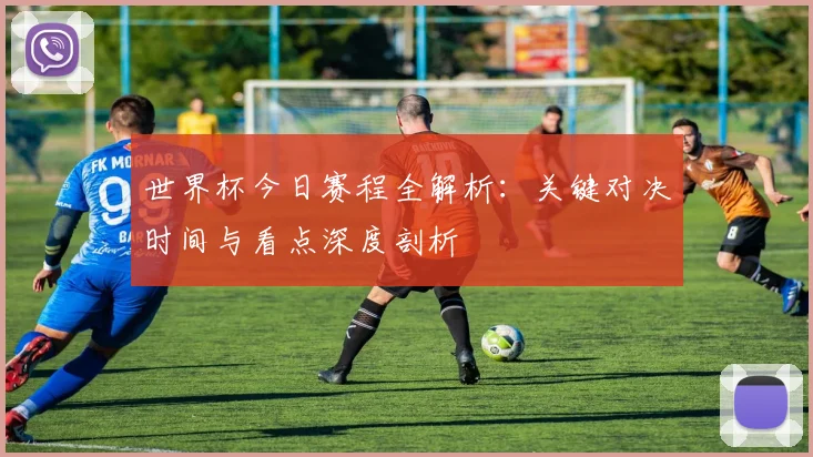 世界杯今日赛程全解析：关键对决时间与看点深度剖析
