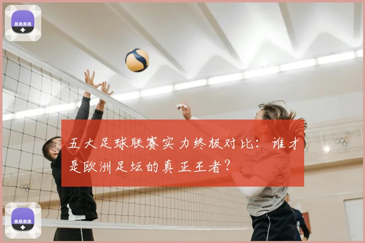 五大足球联赛实力终极对比：谁才是欧洲足坛的真正王者？