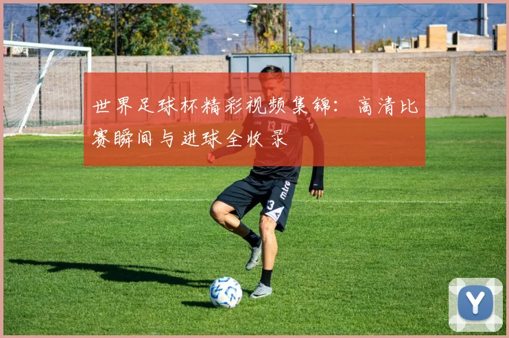 世界足球杯精彩视频集锦:高清比赛瞬间与进球全收录