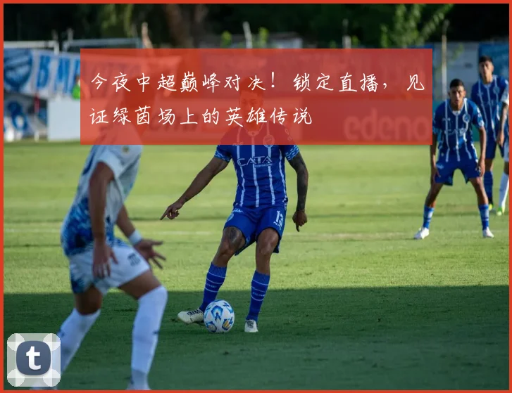 今夜中超巅峰对决！锁定直播，见证绿茵场上的英雄传说