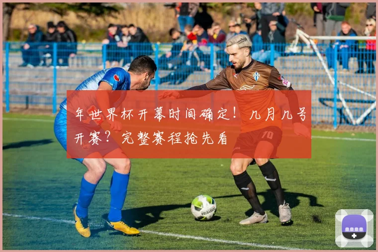 年世界杯开幕时间确定！几月几号开赛？完整赛程抢先看