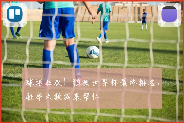 球迷狂欢！预测世界杯最终排名，胜率大数据来帮忙